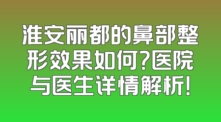 淮安丽都的鼻部整形效果如何？医院与医生详情解析！