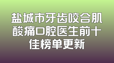 盐城市牙齿咬合肌酸痛口腔医生前十佳榜单更新