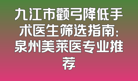 九江市颧弓降低手术医生筛选指南：泉州美莱医专业推荐