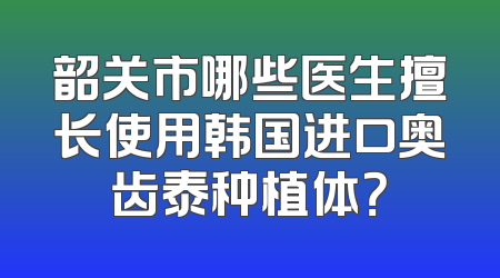 韶关市哪些医生擅长使用韩国进口奥齿泰种植体？
