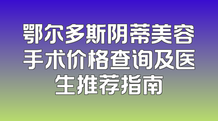 鄂尔多斯阴蒂美容手术价格查询及医生推荐指南
