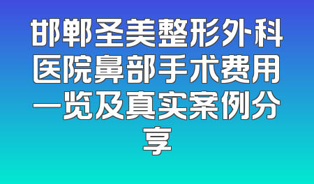 邯郸圣美整形外科医院鼻部手术费用一览及真实案例分享
