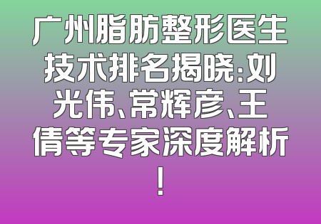 广州脂肪整形医生技术排名揭晓：刘光伟、常辉彦、王倩等专家深度解析！