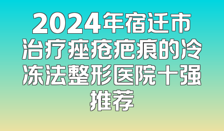 2024年宿迁市治疗痤疮疤痕的冷冻法整形医院十强推荐