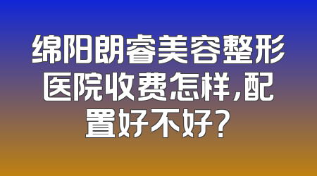 绵阳朗睿美容整形医院收费怎样，配置好不好？
