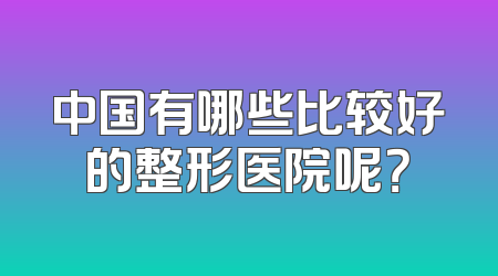 中国有哪些比较好的整形医院呢？