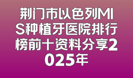 荆门市以色列MIS种植牙医院排行榜前十资料分享2025年