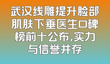 武汉线雕提升脸部肌肤下垂医生口碑榜前十公布，实力与信誉并存