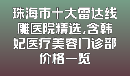 珠海市十大雷达线雕医院精选，含韩妃医疗美容门诊部价格一览