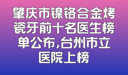 肇庆市镍铬合金烤瓷牙前十名医生榜单公布，台州市立医院上榜