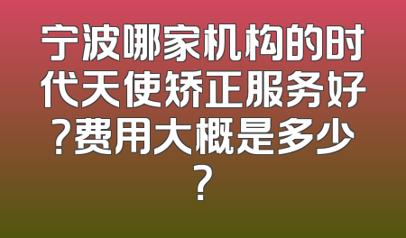 宁波哪家机构的时代天使矫正服务好？费用大概是多少？