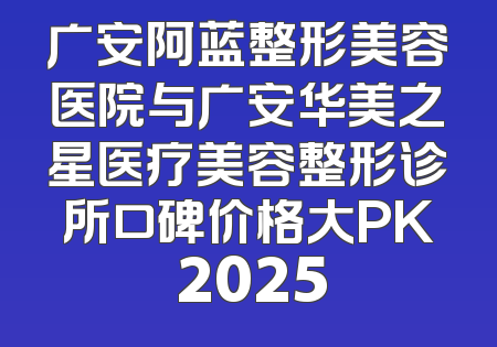 广安阿蓝整形美容医院与广安华美之星医疗美容整形诊所口碑价格大PK 2025
