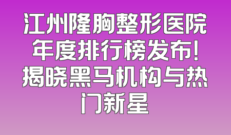 江州隆胸整形医院年度排行榜发布！揭晓黑马机构与热门新星