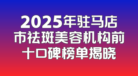 2025年驻马店市祛斑美容机构前十口碑榜单揭晓