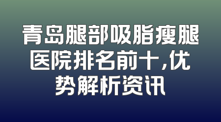 青岛腿部吸脂瘦腿医院排名前十，优势解析资讯