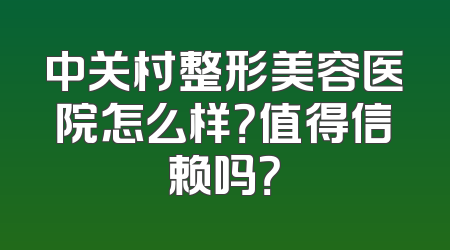 中关村整形美容医院怎么样？值得信赖吗？