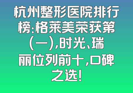 杭州整形医院排行榜：格莱美荣获第（一），时光、瑞丽位列前十，口碑之选！