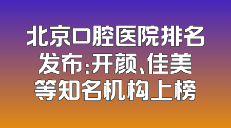 北京口腔医院排名发布：开颜、佳美等知名机构上榜