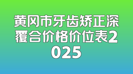 黄冈市牙齿矫正深覆合价格价位表2025