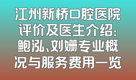 江州新桥口腔医院评价及医生介绍：鲍泓、刘姗专业概况与服务费用一览