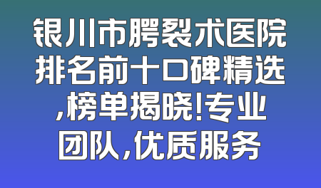 银川市腭裂术医院排名前十口碑精选，榜单揭晓！专业团队，优质服务