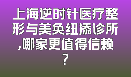 上海逆时针医疗整形与美奂纽添诊所，哪家更值得信赖？