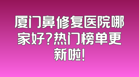 厦门鼻修复医院哪家好？热门榜单更新啦！