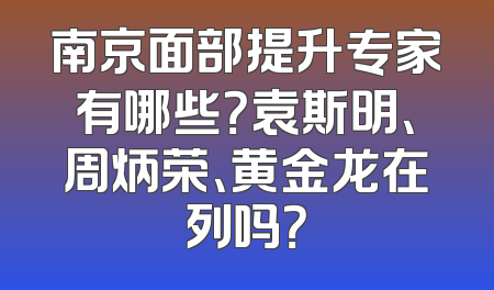 南京面部提升专家有哪些？袁斯明、周炳荣、黄金龙在列吗？