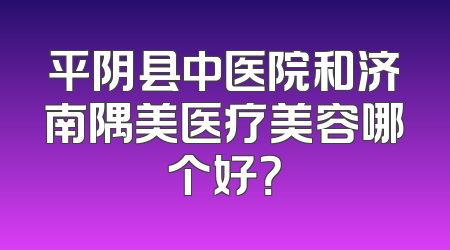 平阴县中医院和济南隅美医疗美容哪个好？