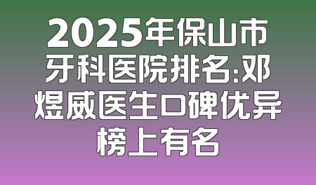 2025年保山市牙科医院排名：邓煜威医生口碑优异榜上有名
