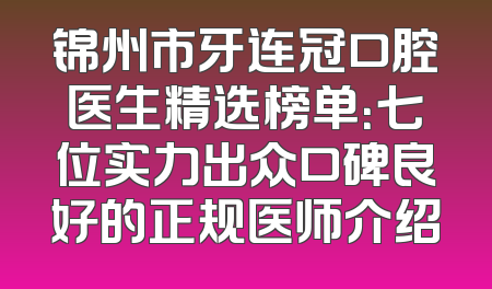 锦州市牙连冠口腔医生精选榜单：七位实力出众口碑良好的正规医师介绍