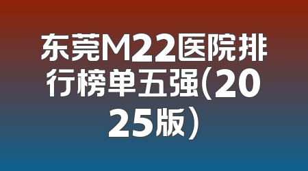 东莞M22医院排行榜单五强（2025版）
