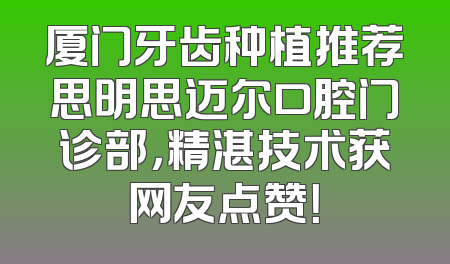 厦门牙齿种植推荐思明思迈尔口腔门诊部，精湛技术获网友点赞！