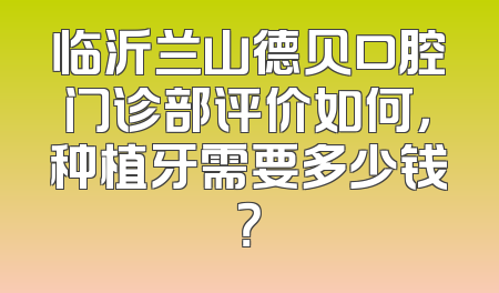 临沂兰山德贝口腔门诊部评价如何，种植牙需要多少钱？
