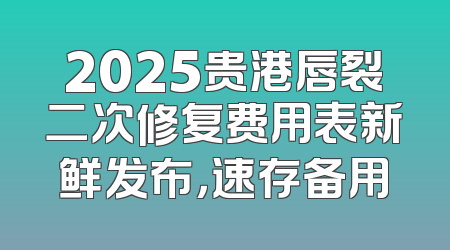 2025贵港唇裂二次修复费用表新鲜发布，速存备用