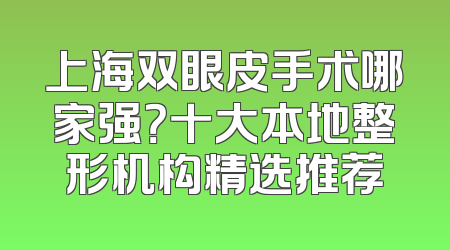 上海双眼皮手术哪家强？十大本地整形机构精选推荐