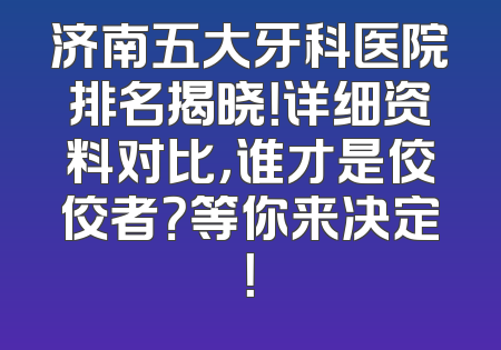 济南五大牙科医院排名揭晓！详细资料对比，谁才是佼佼者？等你来决定！