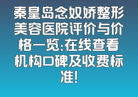 秦皇岛念奴娇整形美容医院评价与价格一览：在线查看机构口碑及收费标准！