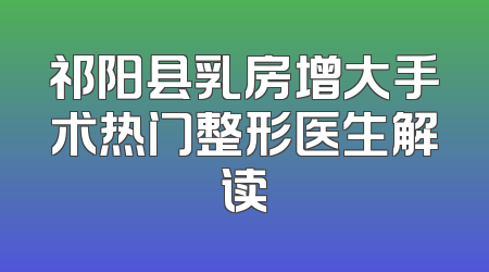 祁阳县乳房增大手术热门整形医生解读