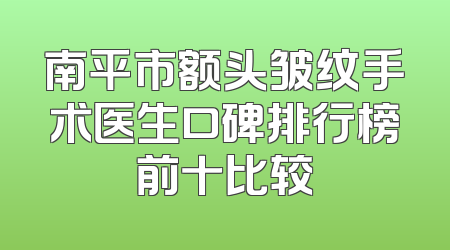 南平市额头皱纹手术医生口碑排行榜前十比较