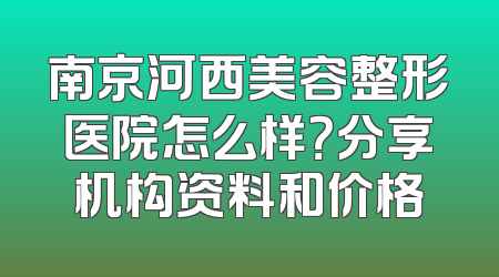 南京河西美容整形医院怎么样？分享机构资料和价格