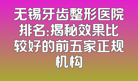 无锡牙齿整形医院排名：揭秘效果比较好的前五家正规机构