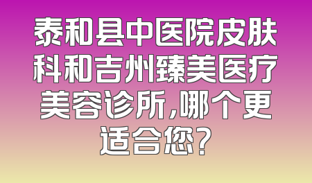 泰和县中医院皮肤科和吉州臻美医疗美容诊所，哪个更适合您？