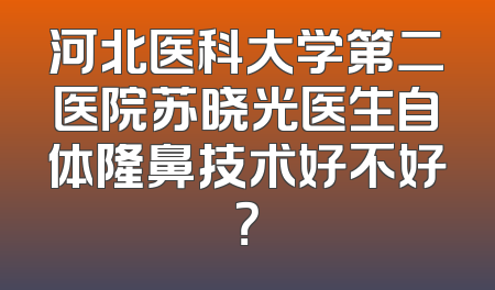河北医科大学第二医院苏晓光医生自体隆鼻技术好不好？