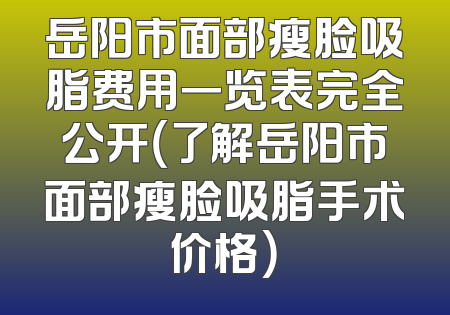 岳阳市面部瘦脸吸脂费用一览表完全公开（了解岳阳市面部瘦脸吸脂手术价格）