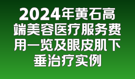 2024年黄石高端美容医疗服务费用一览及眼皮肌下垂治疗实例
