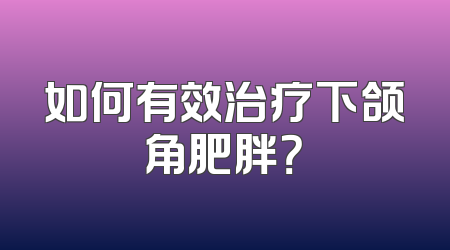 如何有效治疗下颌角肥胖？