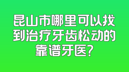 昆山市哪里可以找到治疗牙齿松动的靠谱牙医？