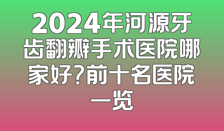 2024年河源牙齿翻瓣手术医院哪家好？前十名医院一览