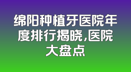 绵阳种植牙医院年度排行揭晓，医院大盘点